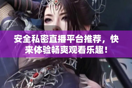 安全私密直播平台推荐，快来体验畅爽观看乐趣！