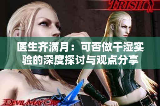医生齐满月：可否做干湿实验的深度探讨与观点分享
