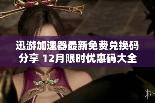 迅游加速器最新免费兑换码分享 12月限时优惠码大全附带使用说明