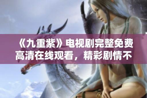 《九重紫》电视剧完整免费高清在线观看，精彩剧情不容错过