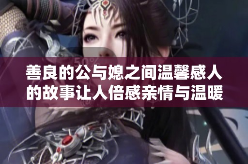 善良的公与媳之间温馨感人的故事让人倍感亲情与温暖