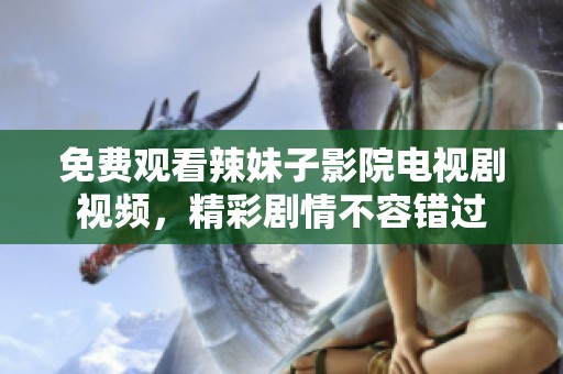 免费观看辣妹子影院电视剧视频，精彩剧情不容错过