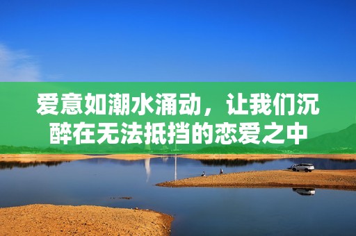 爱意如潮水涌动，让我们沉醉在无法抵挡的恋爱之中