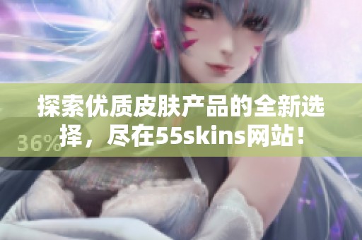 探索优质皮肤产品的全新选择，尽在55skins网站！