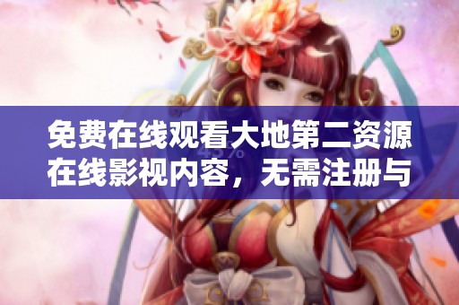 免费在线观看大地第二资源在线影视内容，无需注册与下载