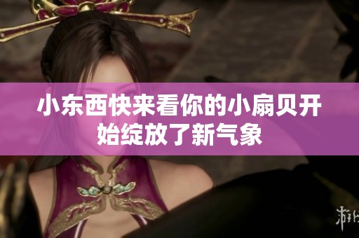 小东西快来看你的小扇贝开始绽放了新气象