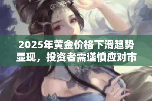 2025年黄金价格下滑趋势显现，投资者需谨慎应对市场变化