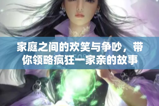 家庭之间的欢笑与争吵，带你领略疯狂一家亲的故事