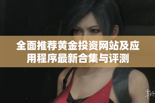 全面推荐黄金投资网站及应用程序最新合集与评测