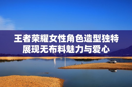 王者荣耀女性角色造型独特展现无布料魅力与爱心