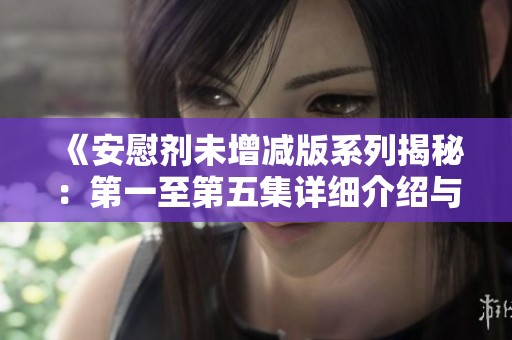 《安慰剂未增减版系列揭秘：第一至第五集详细介绍与分析》