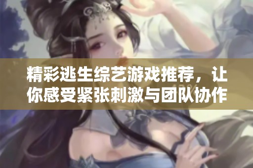 精彩逃生综艺游戏推荐，让你感受紧张刺激与团队协作的完美结合体验
