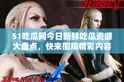 51吃瓜网今日新鲜吃瓜资源大盘点，快来围观精彩内容！