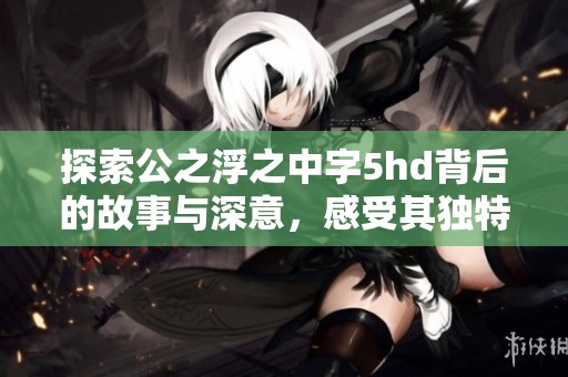 探索公之浮之中字5hd背后的故事与深意，感受其独特魅力