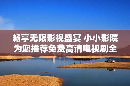 畅享无限影视盛宴 小小影院为您推荐免费高清电视剧全集