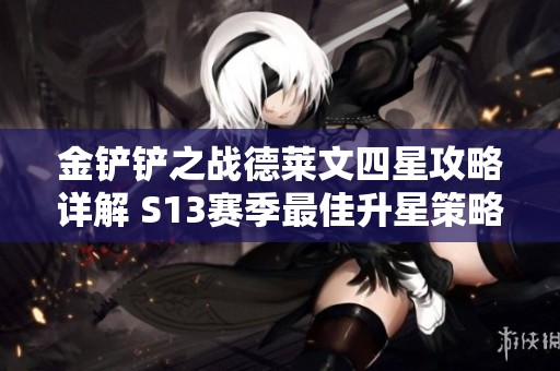金铲铲之战德莱文四星攻略详解 S13赛季最佳升星策略与技巧分享