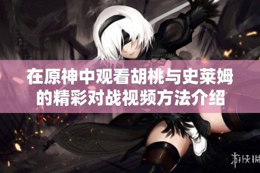 在原神中观看胡桃与史莱姆的精彩对战视频方法介绍