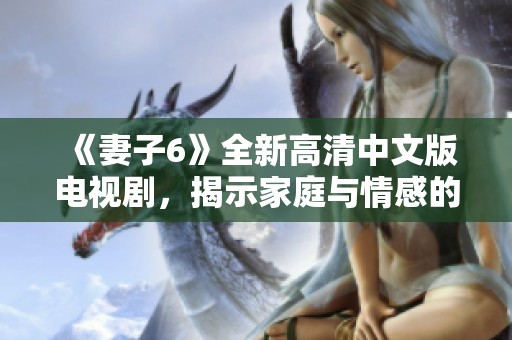 《妻子6》全新高清中文版电视剧，揭示家庭与情感的深刻故事