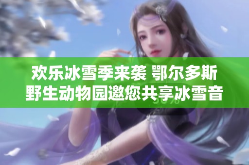 欢乐冰雪季来袭 鄂尔多斯野生动物园邀您共享冰雪音乐盛宴与自然奇观