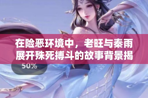 在险恶环境中，老旺与秦雨展开殊死搏斗的故事背景揭秘