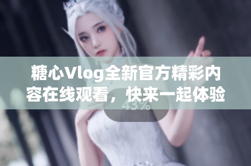 糖心Vlog全新官方精彩内容在线观看，快来一起体验吧！