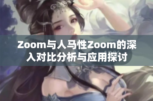 Zoom与人马性Zoom的深入对比分析与应用探讨