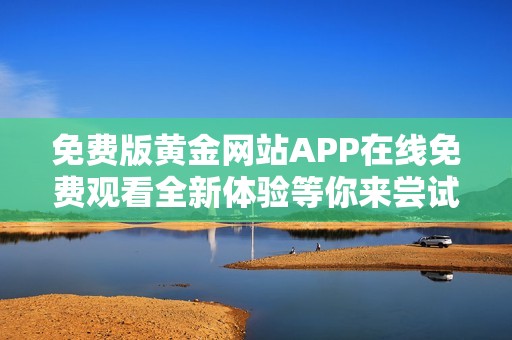 免费版黄金网站APP在线免费观看全新体验等你来尝试