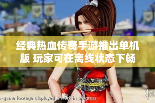 经典热血传奇手游推出单机版 玩家可在离线状态下畅享传奇乐趣