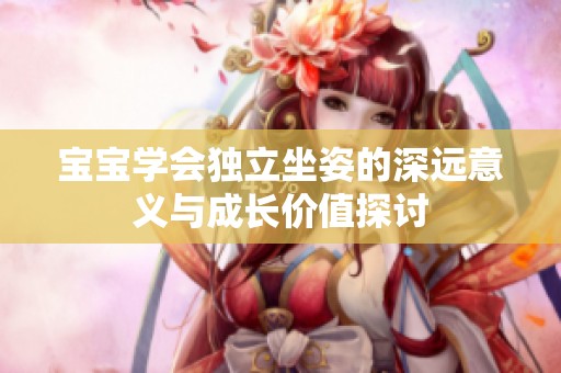 宝宝学会独立坐姿的深远意义与成长价值探讨