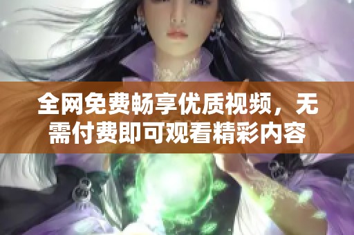 全网免费畅享优质视频，无需付费即可观看精彩内容