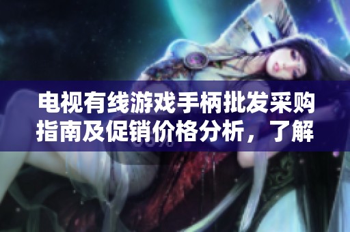 电视有线游戏手柄批发采购指南及促销价格分析，了解产地与市场动态