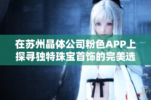 在苏州晶体公司粉色APP上探寻独特珠宝首饰的完美选择