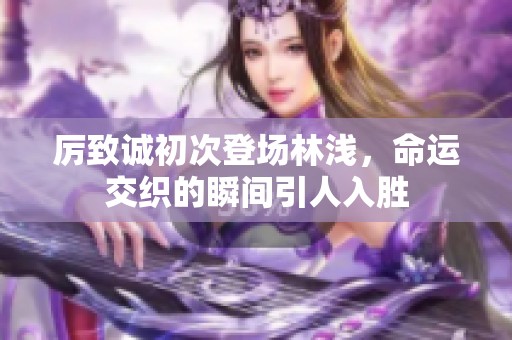 厉致诚初次登场林浅，命运交织的瞬间引人入胜