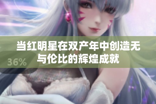 当红明星在双产年中创造无与伦比的辉煌成就