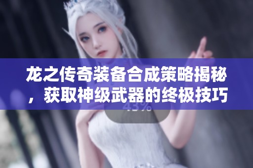 龙之传奇装备合成策略揭秘，获取神级武器的终极技巧与秘诀解析