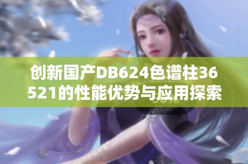 创新国产DB624色谱柱36521的性能优势与应用探索