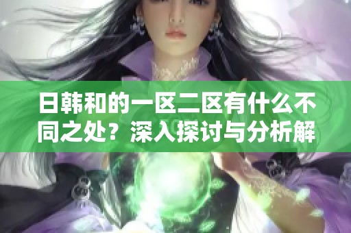 日韩和的一区二区有什么不同之处？深入探讨与分析解析