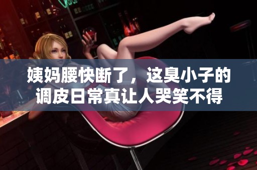 姨妈腰快断了，这臭小子的调皮日常真让人哭笑不得