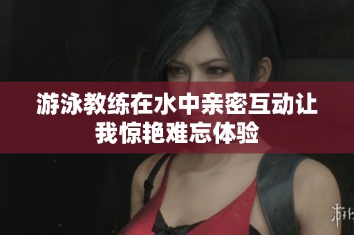 游泳教练在水中亲密互动让我惊艳难忘体验