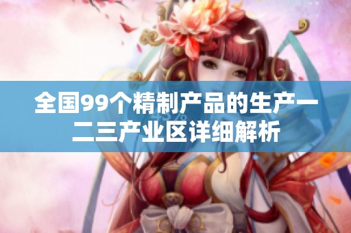 全国99个精制产品的生产一二三产业区详细解析