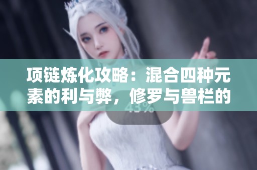 项链炼化攻略：混合四种元素的利与弊，修罗与兽栏的终极对决分析