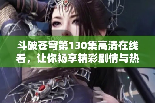 斗破苍穹第130集高清在线看，让你畅享精彩剧情与热血对决