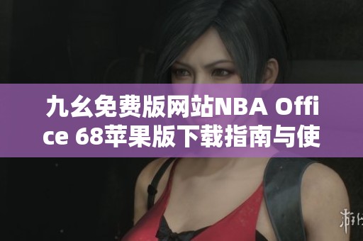 九幺免费版网站NBA Office 68苹果版下载指南与使用技巧总结
