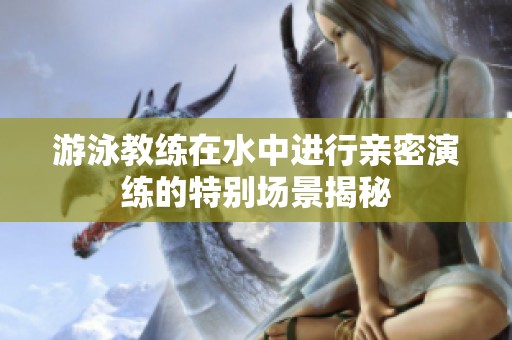 游泳教练在水中进行亲密演练的特别场景揭秘