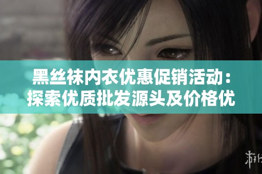 黑丝袜内衣优惠促销活动：探索优质批发源头及价格优势，尽享美丽穿搭新风尚