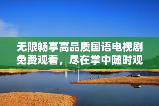 无限畅享高品质国语电视剧免费观看，尽在掌中随时观看