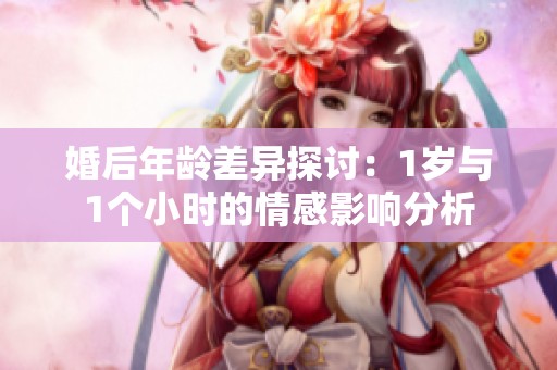婚后年龄差异探讨：1岁与1个小时的情感影响分析