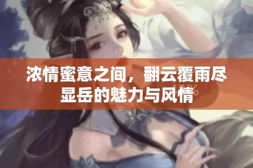 浓情蜜意之间，翻云覆雨尽显岳的魅力与风情