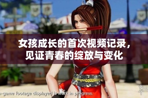 女孩成长的首次视频记录，见证青春的绽放与变化