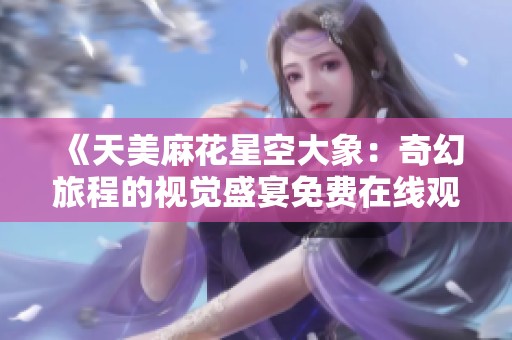 《天美麻花星空大象：奇幻旅程的视觉盛宴免费在线观看》